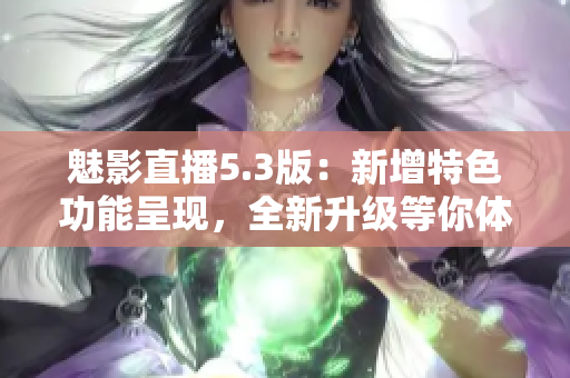 魅影直播5.3版：新增特色功能呈现，全新升级等你体验！