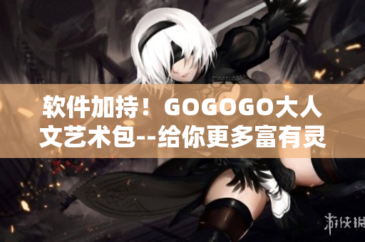 软件加持！GOGOGO大人文艺术包--给你更多富有灵魂的创作素材