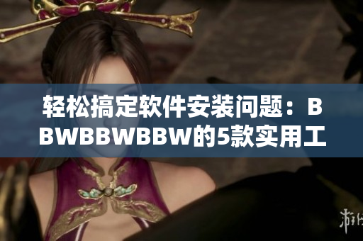 轻松搞定软件安装问题：BBWBBWBBW的5款实用工具推荐