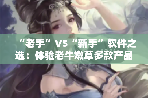 “老手”VS“新手”软件之选：体验老牛嫩草多款产品区别